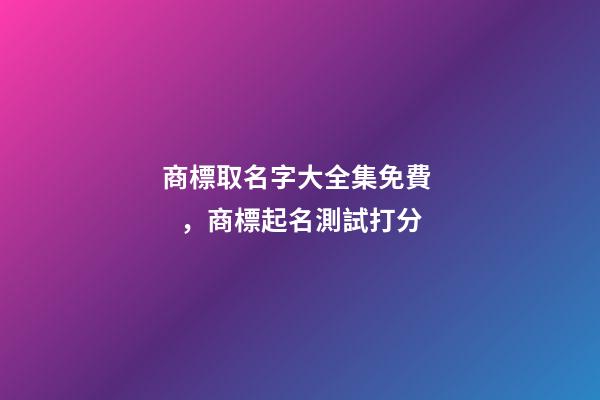 商標取名字大全集免費，商標起名測試打分